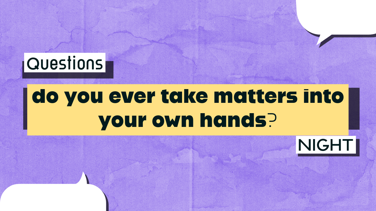 I’m truly curious: do you ever take matters into your own hands?